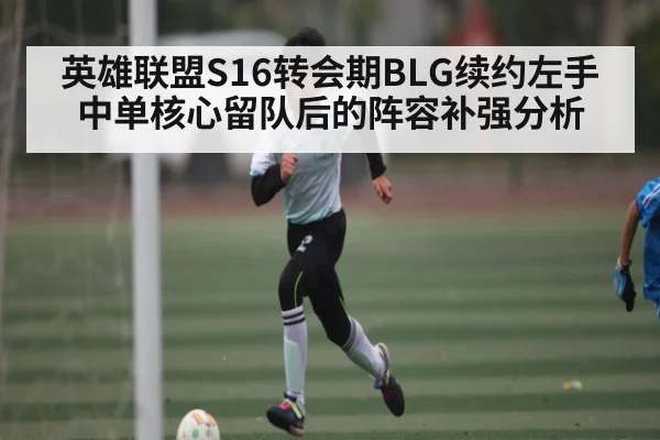 英雄联盟S16转会期BLG续约左手 中单核心留队后的阵容补强分析 | kaiyun