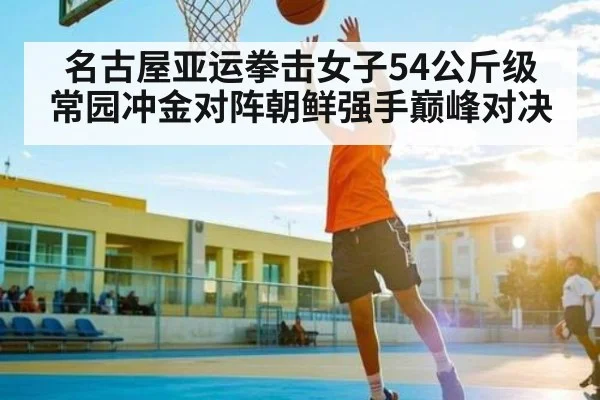 名古屋亚运拳击女子54公斤级 常园冲金对阵朝鲜强手巅峰对决 | kaiyun