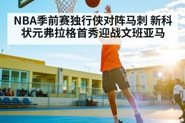NBA季前赛独行侠对阵马刺 新科状元弗拉格首秀迎战文班亚马 | kaiyun
