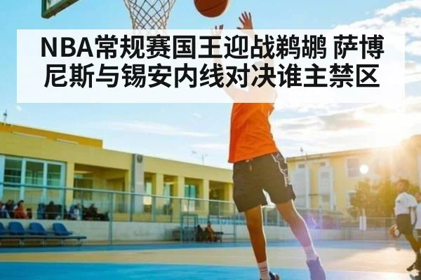 NBA常规赛国王迎战鹈鹕 萨博尼斯与锡安内线对决谁主禁区 | kaiyun