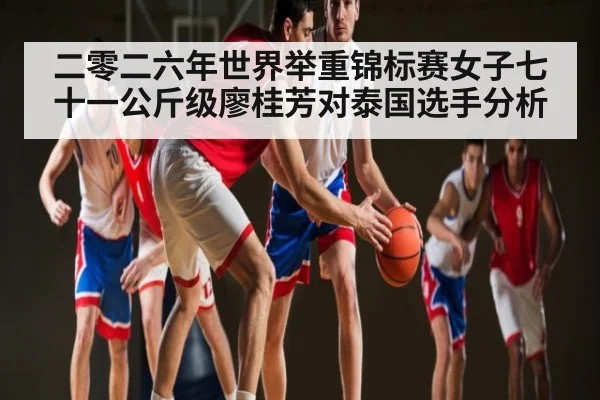 二零二六年世界举重锦标赛女子七十一公斤级廖桂芳对泰国选手分析